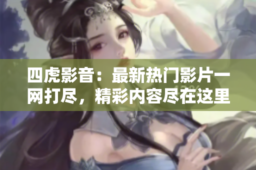四虎影音：最新熱門影片一網(wǎng)打盡，精彩內容盡在這里！