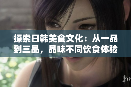 探索日韓美食文化：從一品到三品，品味不同飲食體驗