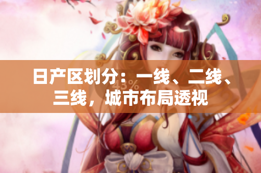 日產(chǎn)區(qū)劃分：一線、二線、三線，城市布局透視