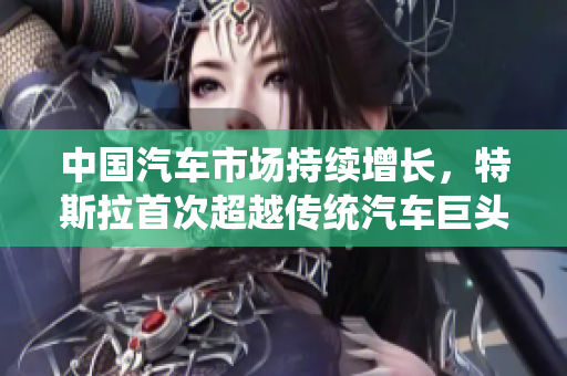 中國汽車市場持續(xù)增長，特斯拉首次超越傳統(tǒng)汽車巨頭
