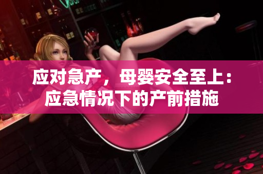 應(yīng)對急產(chǎn)，母嬰安全至上：應(yīng)急情況下的產(chǎn)前措施