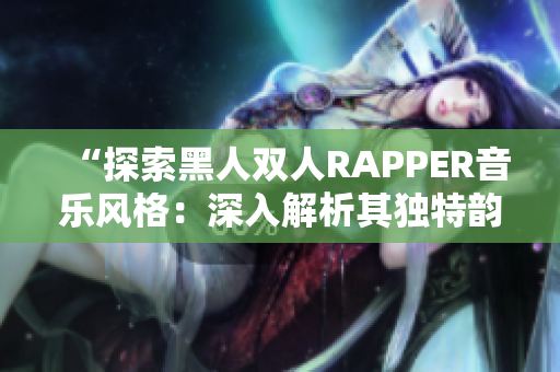 “探索黑人雙人RAPPER音樂風(fēng)格：深入解析其獨特韻律與文化內(nèi)涵”