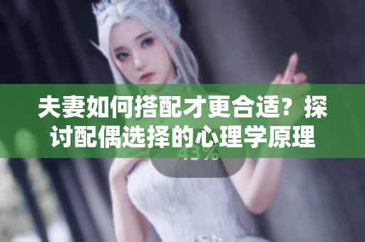 夫妻如何搭配才更合適？探討配偶選擇的心理學(xué)原理