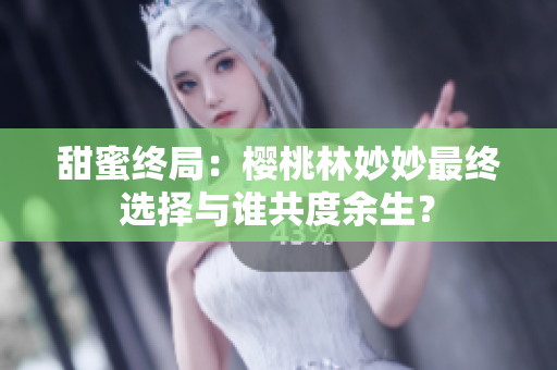 甜蜜終局：櫻桃林妙妙最終選擇與誰共度余生？