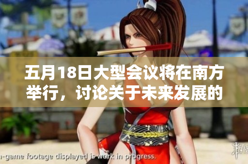 五月18日大型會議將在南方舉行，討論關(guān)于未來發(fā)展的56個重點議題