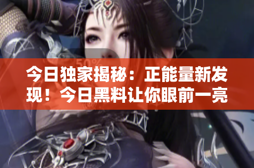 今日獨(dú)家揭秘：正能量新發(fā)現(xiàn)！今日黑料讓你眼前一亮