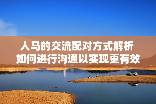 人馬的交流配對方式解析 如何進(jìn)行溝通以實現(xiàn)更有效的合作