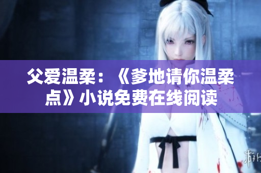 父愛溫柔：《爹地請你溫柔點(diǎn)》小說免費(fèi)在線閱讀