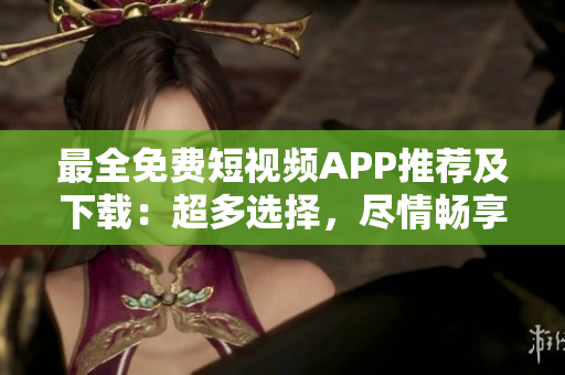 最全免費(fèi)短視頻APP推薦及下載：超多選擇，盡情暢享創(chuàng)意短視頻樂趣