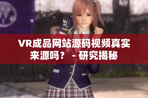 VR成品網(wǎng)站源碼視頻真實(shí)來源嗎？ - 研究揭秘