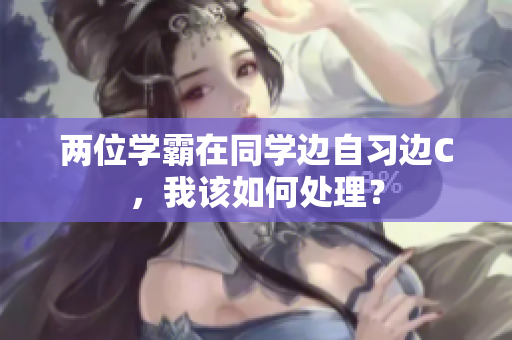 兩位學(xué)霸在同學(xué)邊自習(xí)邊C，我該如何處理？