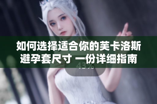 如何選擇適合你的芙卡洛斯避孕套尺寸 一份詳細(xì)指南