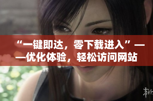 “一鍵即達(dá)，零下載進(jìn)入”——優(yōu)化體驗(yàn)，輕松訪問網(wǎng)站