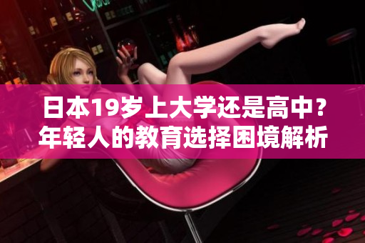 日本19歲上大學(xué)還是高中？年輕人的教育選擇困境解析