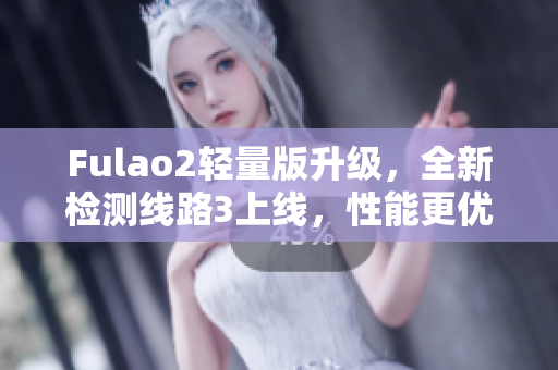 Fulao2輕量版升級，全新檢測線路3上線，性能更優(yōu)，體驗更順暢