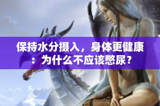 保持水分?jǐn)z入，身體更健康：為什么不應(yīng)該憋尿？