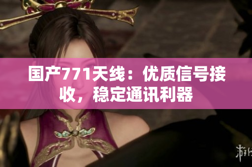 國產(chǎn)771天線：優(yōu)質(zhì)信號接收，穩(wěn)定通訊利器