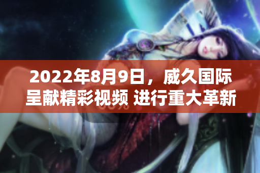 2022年8月9日，威久國際呈獻(xiàn)精彩視頻 進(jìn)行重大革新