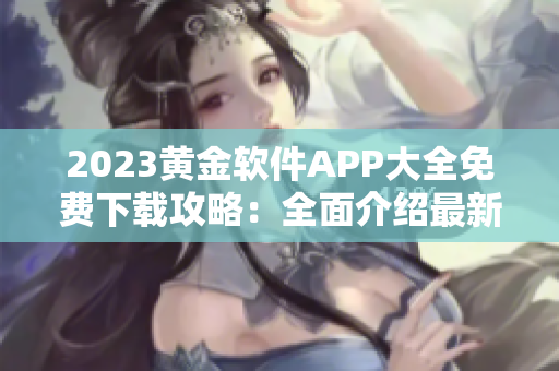 2023黃金軟件APP大全免費下載攻略：全面介紹最新熱門應用推薦