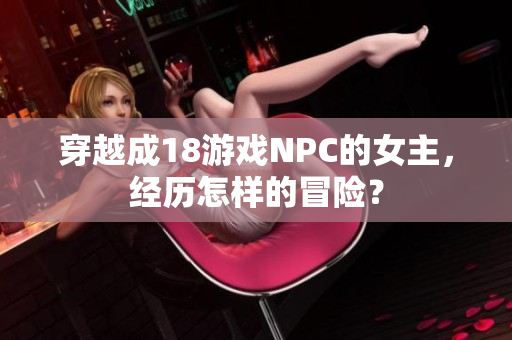 穿越成18游戲NPC的女主，經(jīng)歷怎樣的冒險？