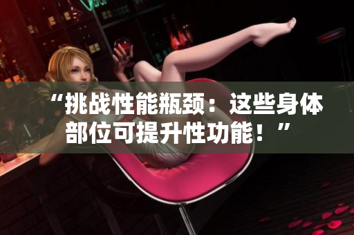 “挑戰(zhàn)性能瓶頸：這些身體部位可提升性功能！”