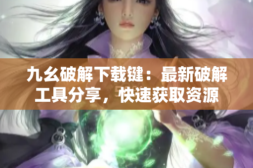 九幺破解下載鍵：最新破解工具分享，快速獲取資源