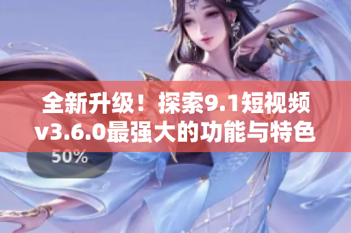 全新升級(jí)！探索9.1短視頻v3.6.0最強(qiáng)大的功能與特色