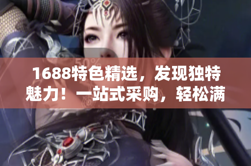 1688特色精選，發(fā)現(xiàn)獨特魅力！一站式采購，輕松滿足您的需求！