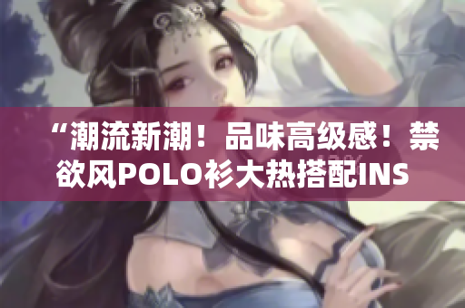 “潮流新潮！品味高級感！禁欲風(fēng)POLO衫大熱搭配INS穿搭！”