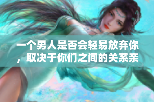 一個男人是否會輕易放棄你，取決于你們之間的關(guān)系親密程度