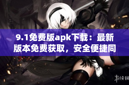 9.1免費版apk下載：最新版本免費獲取，安全便捷同步更新