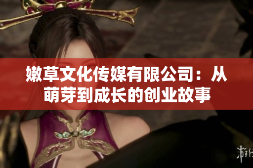 嫩草文化傳媒有限公司：從萌芽到成長(zhǎng)的創(chuàng)業(yè)故事