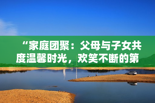 “家庭團(tuán)聚：父母與子女共度溫馨時光，歡笑不斷的第14集”