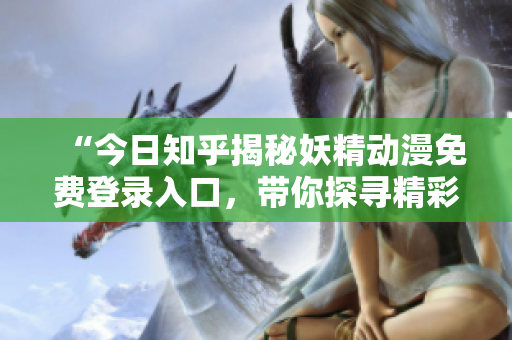 “今日知乎揭秘妖精動漫免費登錄入口，帶你探尋精彩世界”
