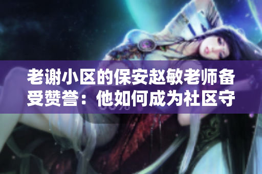 老謝小區(qū)的保安趙敏老師備受贊譽：他如何成為社區(qū)守護者的楷模？