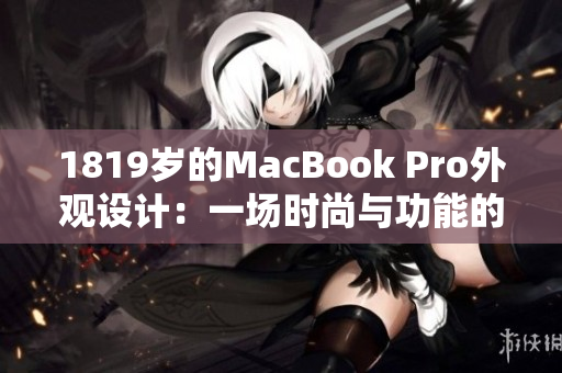 1819歲的MacBook Pro外觀設(shè)計(jì)：一場(chǎng)時(shí)尚與功能的完美融合