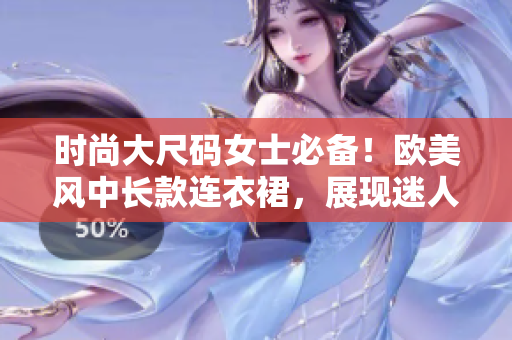 時(shí)尚大尺碼女士必備！歐美風(fēng)中長(zhǎng)款連衣裙，展現(xiàn)迷人曲線！
