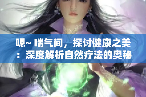 嗯~ 喘氣間，探討健康之美：深度解析自然療法的奧秘