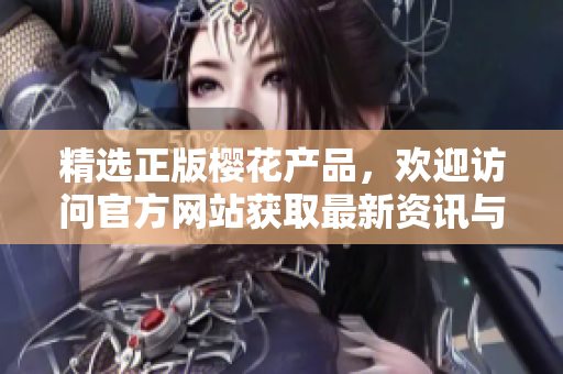 精選正版櫻花產(chǎn)品，歡迎訪問官方網(wǎng)站獲取最新資訊與購買指南！