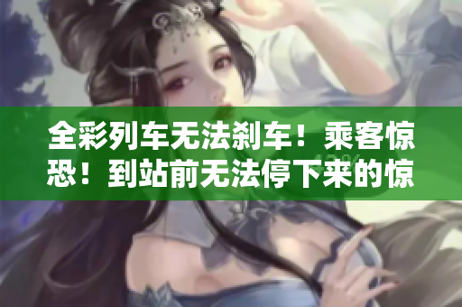 全彩列車(chē)無(wú)法剎車(chē)！乘客驚恐！到站前無(wú)法停下來(lái)的驚險(xiǎn)一刻