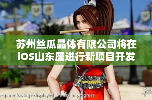 蘇州絲瓜晶體有限公司將在iOS山東座進行新項目開發(fā)