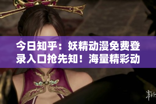 今日知乎：妖精動(dòng)漫免費(fèi)登錄入口搶先知！海量精彩動(dòng)漫內(nèi)容等你免費(fèi)觀看！