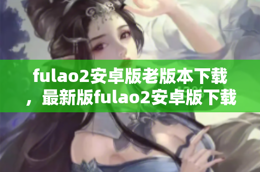 fulao2安卓版老版本下載，最新版fulao2安卓版下載