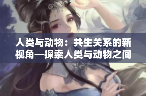 人類與動物：共生關(guān)系的新視角—探索人類與動物之間獨特的互動模式