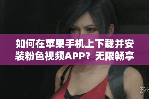 如何在蘋果手機上下載并安裝粉色視頻APP？無限暢享精彩內(nèi)容！