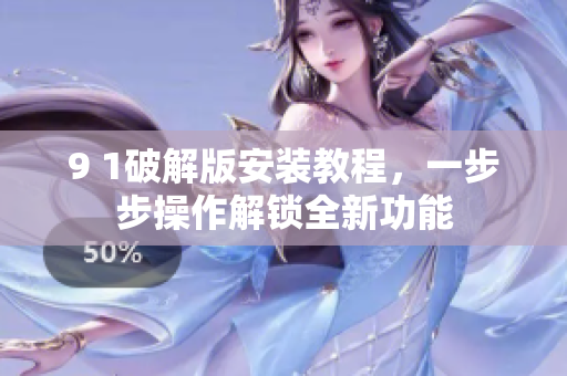 9 1破解版安裝教程，一步步操作解鎖全新功能