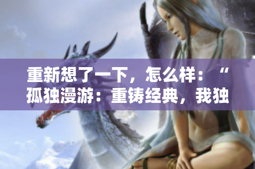 重新想了一下，怎么樣：“孤獨漫游：重鑄經(jīng)典，我獨自升級漫畫”？