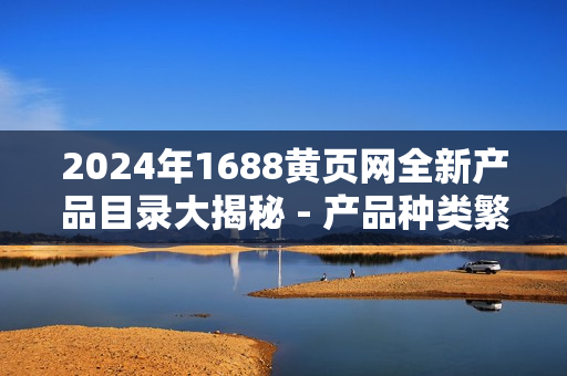 2024年1688黃頁網(wǎng)全新產(chǎn)品目錄大揭秘 - 產(chǎn)品種類繁多，種類齊全