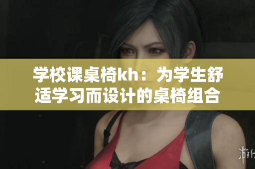學(xué)校課桌椅kh：為學(xué)生舒適學(xué)習(xí)而設(shè)計的桌椅組合