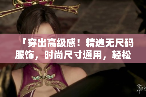 「穿出高級感！精選無尺碼服飾，時尚尺寸通用，輕松打造個性潮流風(fēng)」